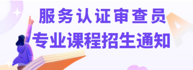 服务认证审查员专业课程持续招生中！